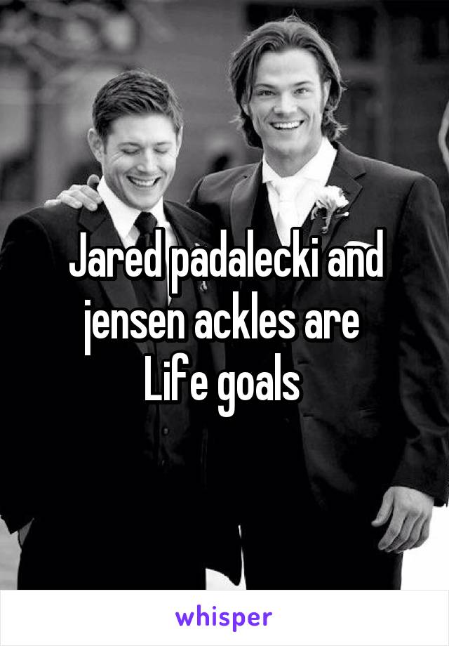 Jared padalecki and jensen ackles are 
Life goals 