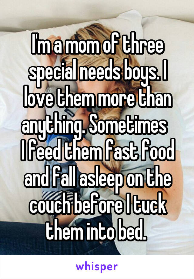 I'm a mom of three special needs boys. I love them more than anything. Sometimes  
I feed them fast food and fall asleep on the couch before I tuck them into bed. 