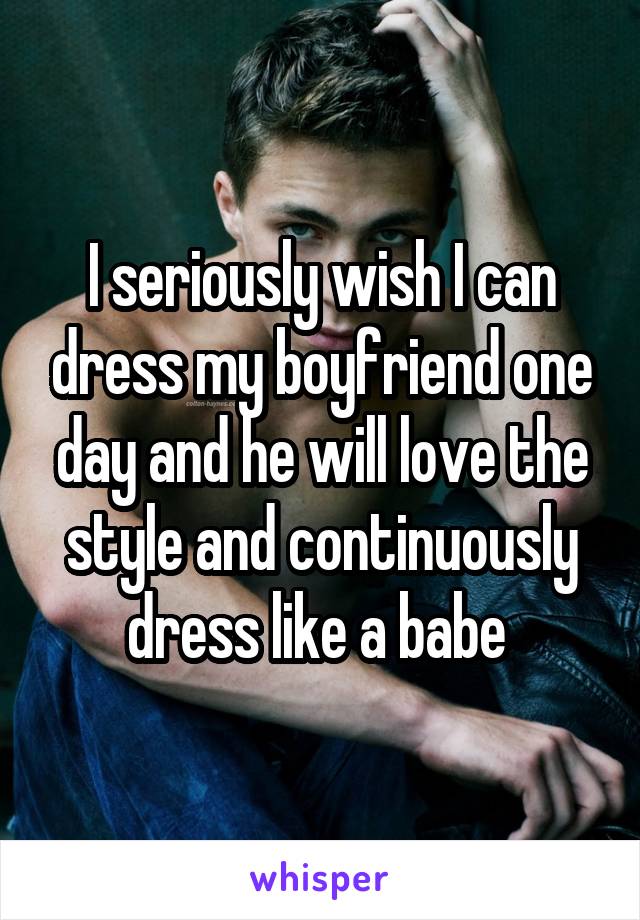 I seriously wish I can dress my boyfriend one day and he will love the style and continuously dress like a babe 