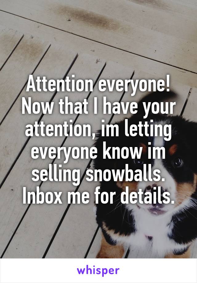 Attention everyone! Now that I have your attention, im letting everyone know im selling snowballs. Inbox me for details.