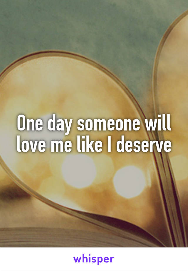 One day someone will love me like I deserve