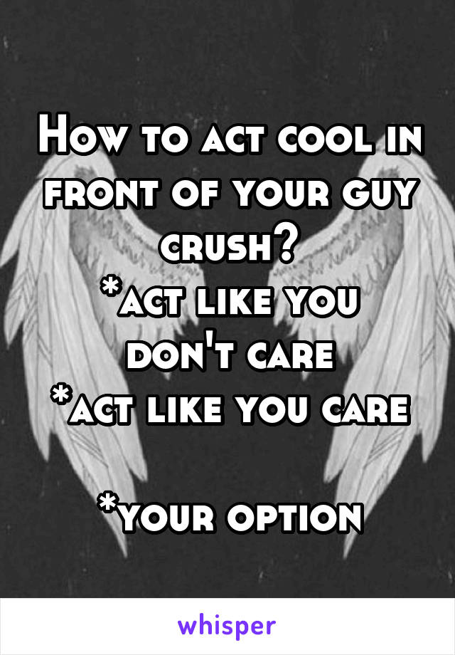 How to act cool in front of your guy crush?
*act like you don't care
*act like you care 
*your option