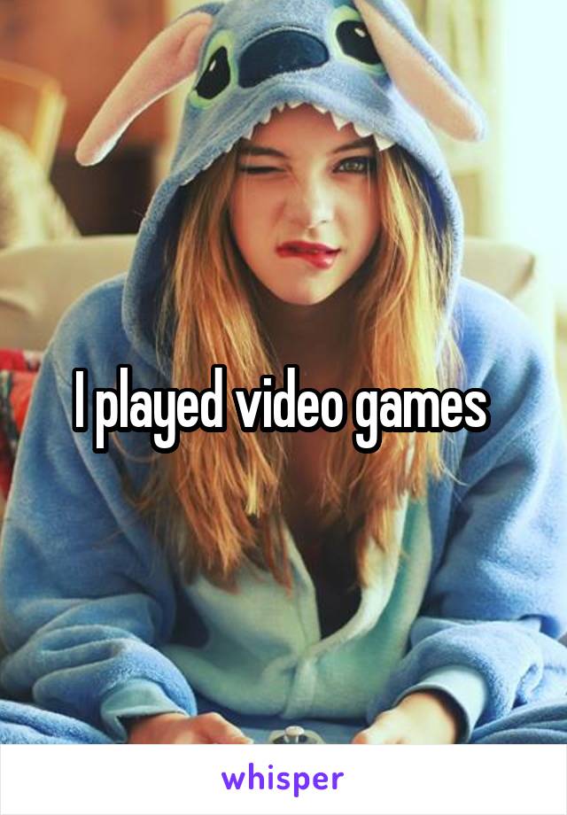 I played video games 