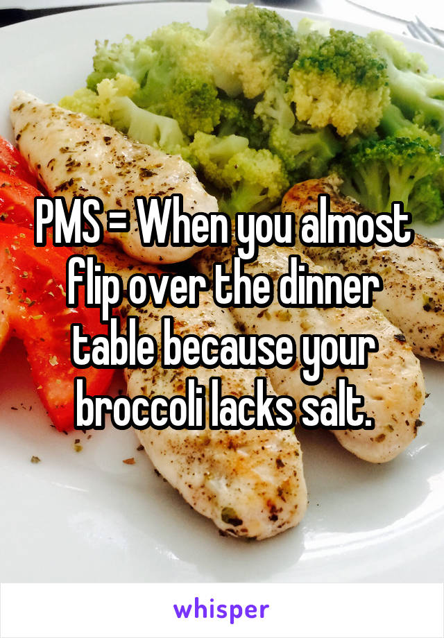 PMS = When you almost flip over the dinner table because your broccoli lacks salt.