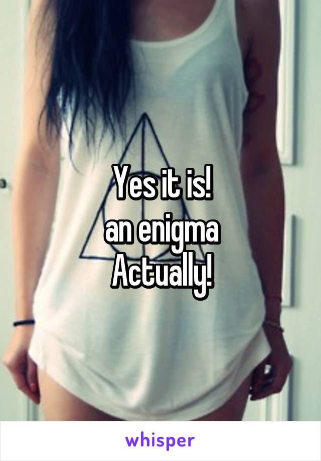 Yes it is!
an enigma
Actually!