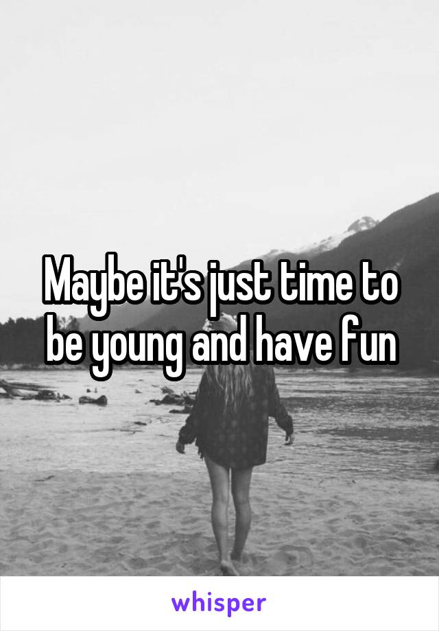 Maybe it's just time to be young and have fun