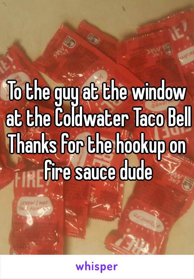 To the guy at the window at the Coldwater Taco Bell
Thanks for the hookup on fire sauce dude

