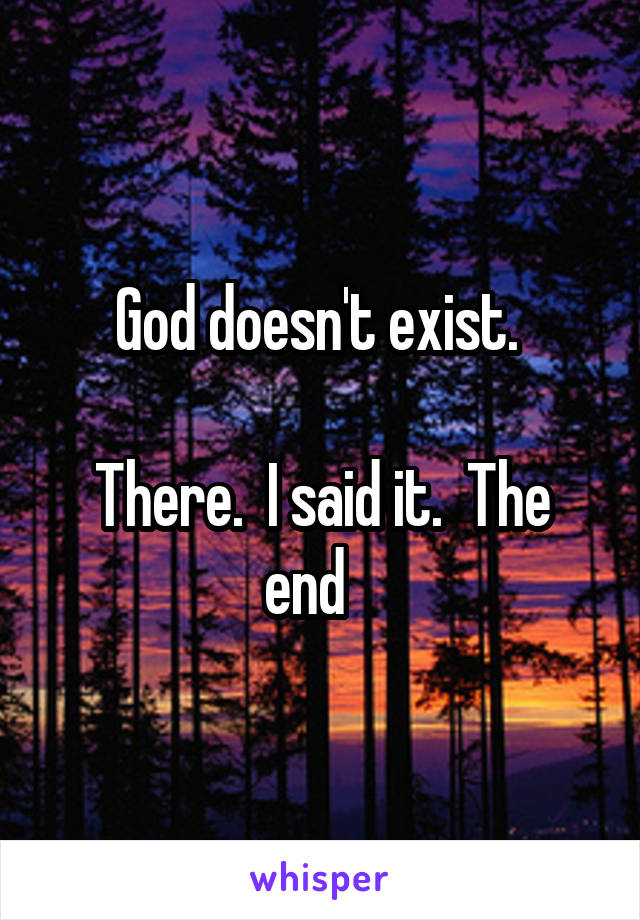 God doesn't exist. 

There.  I said it.  The end   