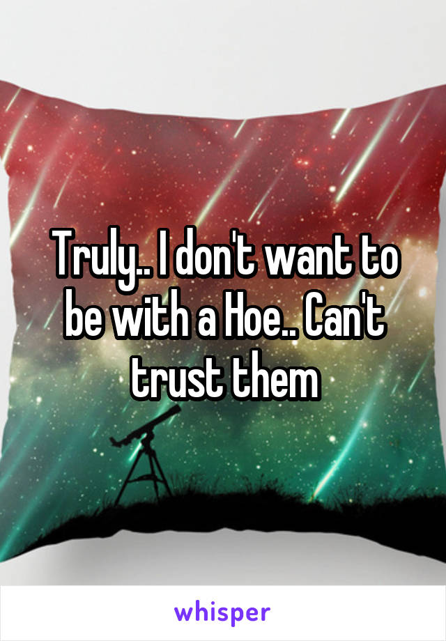 Truly.. I don't want to be with a Hoe.. Can't trust them