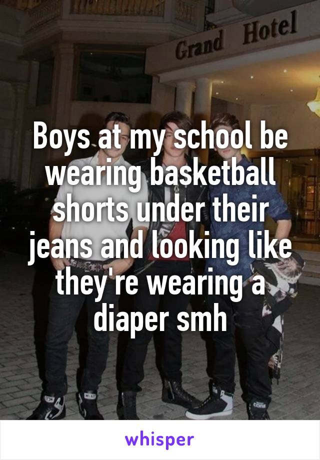 Boys at my school be wearing basketball shorts under their jeans and looking like they're wearing a diaper smh