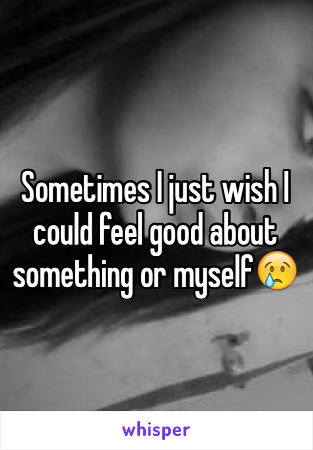 Sometimes I just wish I could feel good about something or myself😢