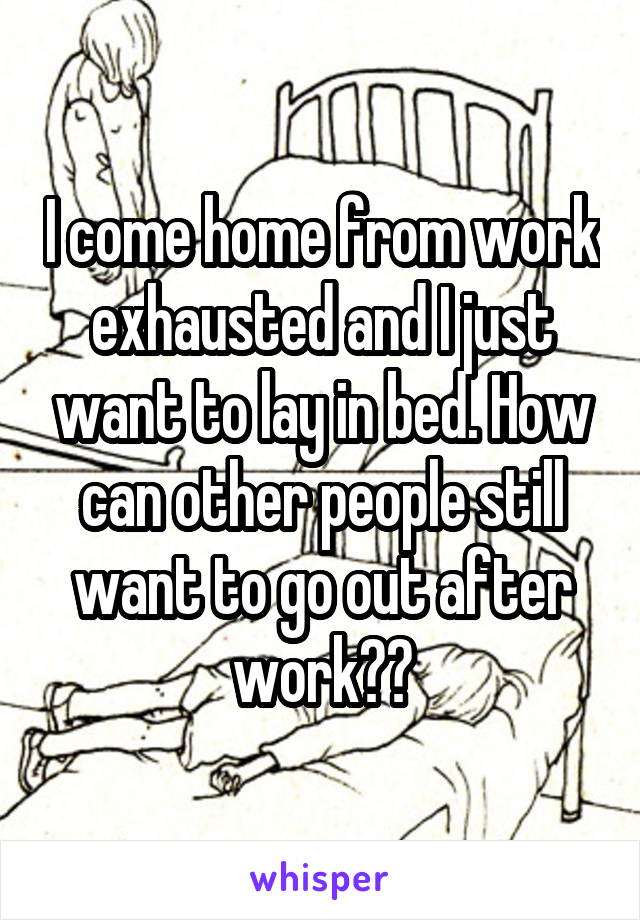 I come home from work exhausted and I just want to lay in bed. How can other people still want to go out after work??