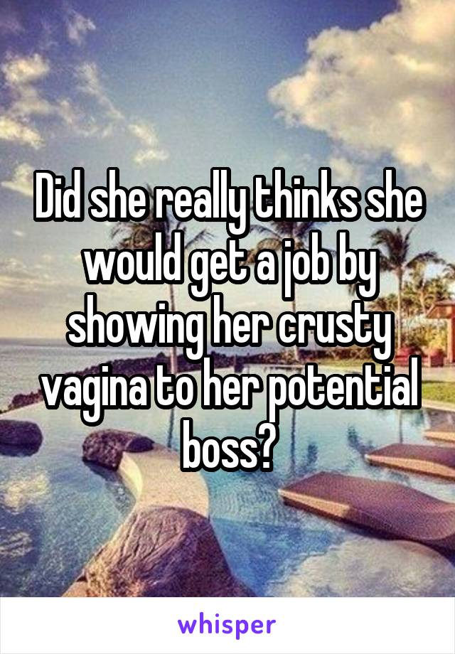 Did she really thinks she would get a job by showing her crusty vagina to her potential boss?