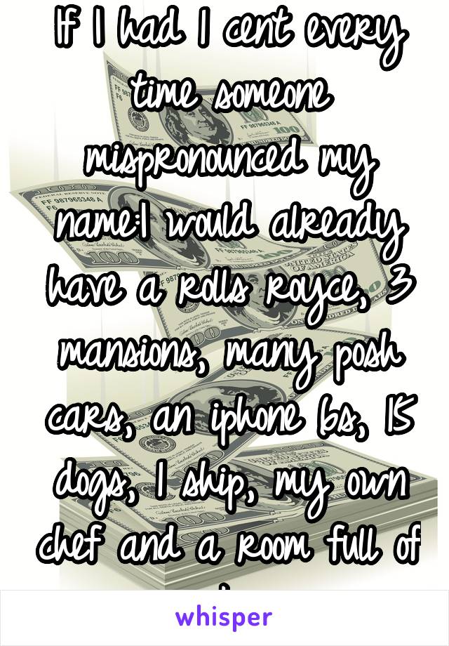 If I had 1 cent every time someone mispronounced my name:I would already have a rolls royce, 3 mansions, many posh cars, an iphone 6s, 15 dogs, 1 ship, my own chef and a room full of makeup