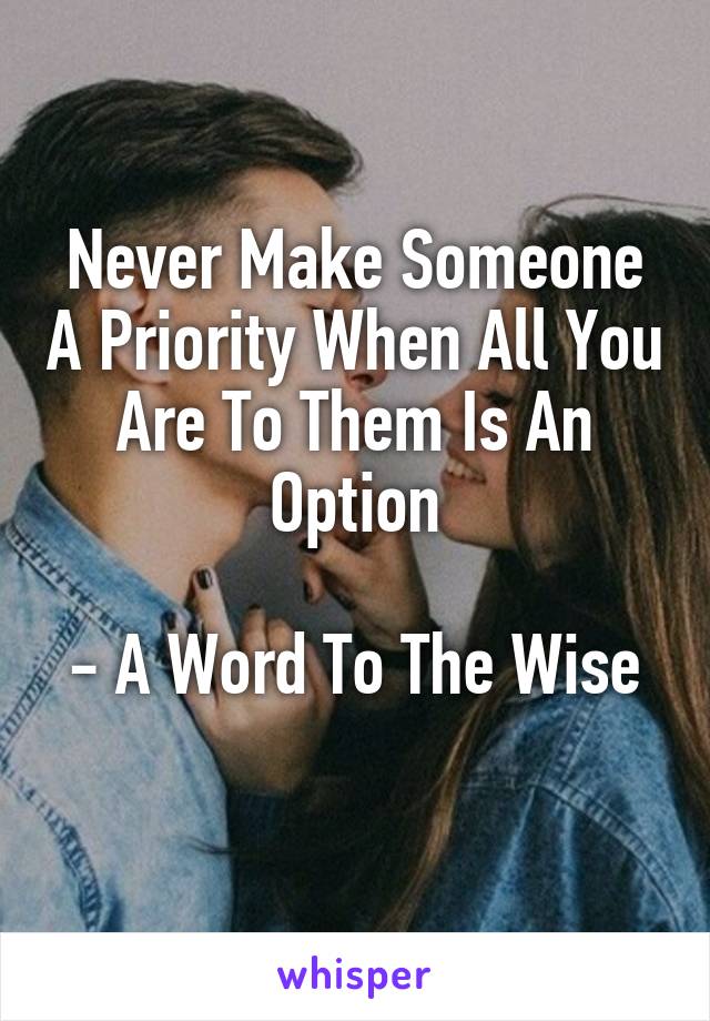 Never Make Someone A Priority When All You Are To Them Is An Option

- A Word To The Wise 