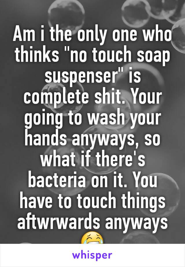 Am i the only one who thinks "no touch soap suspenser" is complete shit. Your going to wash your hands anyways, so what if there's bacteria on it. You have to touch things aftwrwards anyways 😂