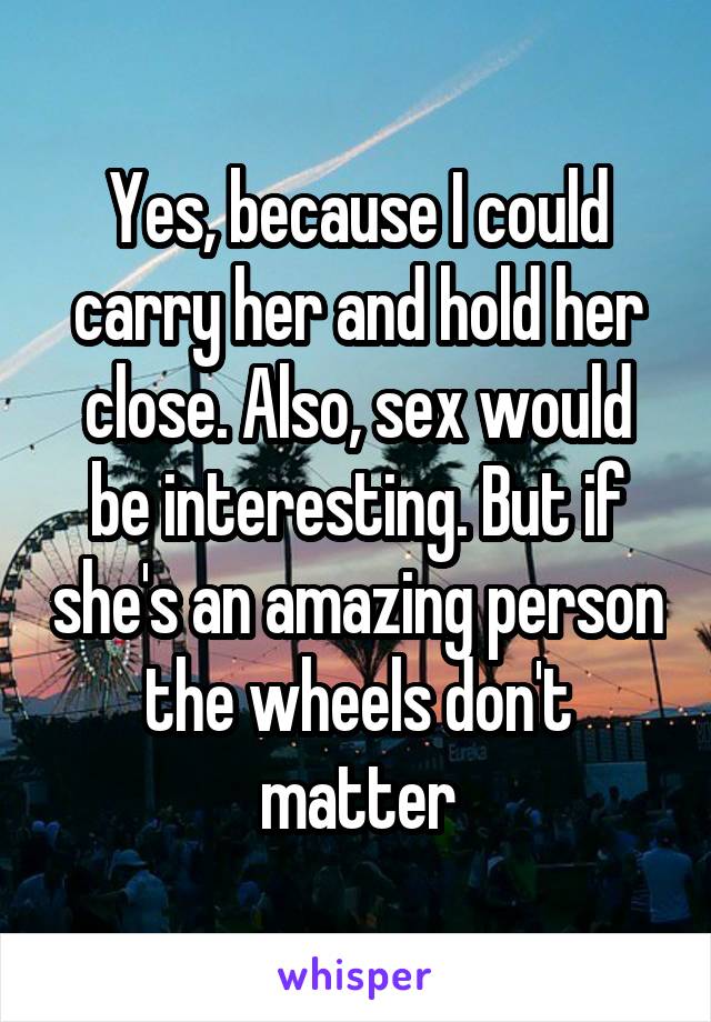 Yes, because I could carry her and hold her close. Also, sex would be interesting. But if she's an amazing person the wheels don't matter