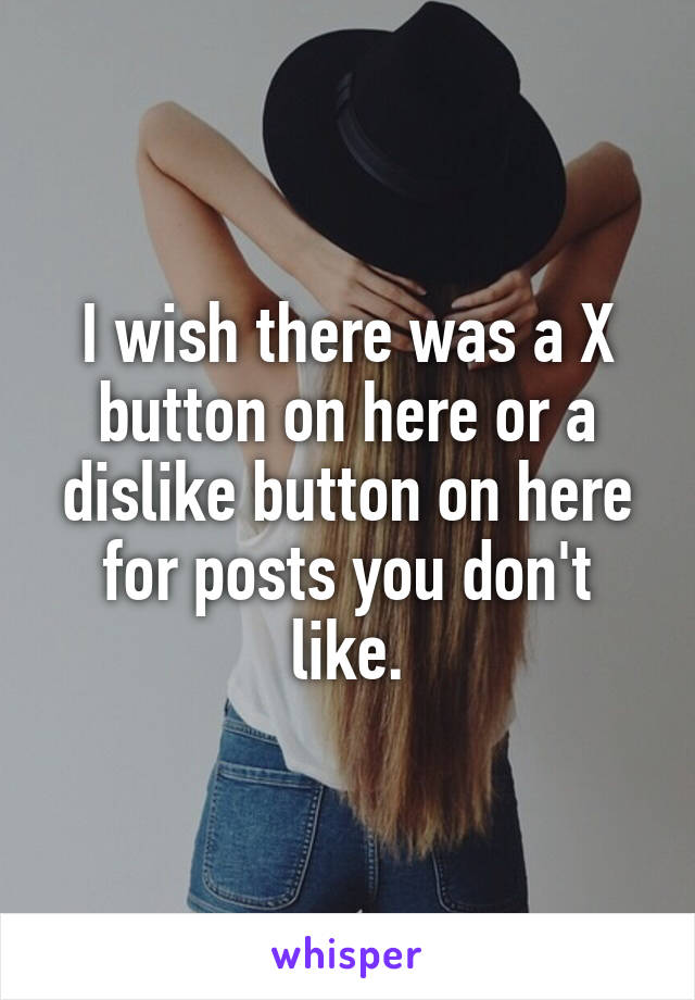 I wish there was a X button on here or a dislike button on here for posts you don't like.