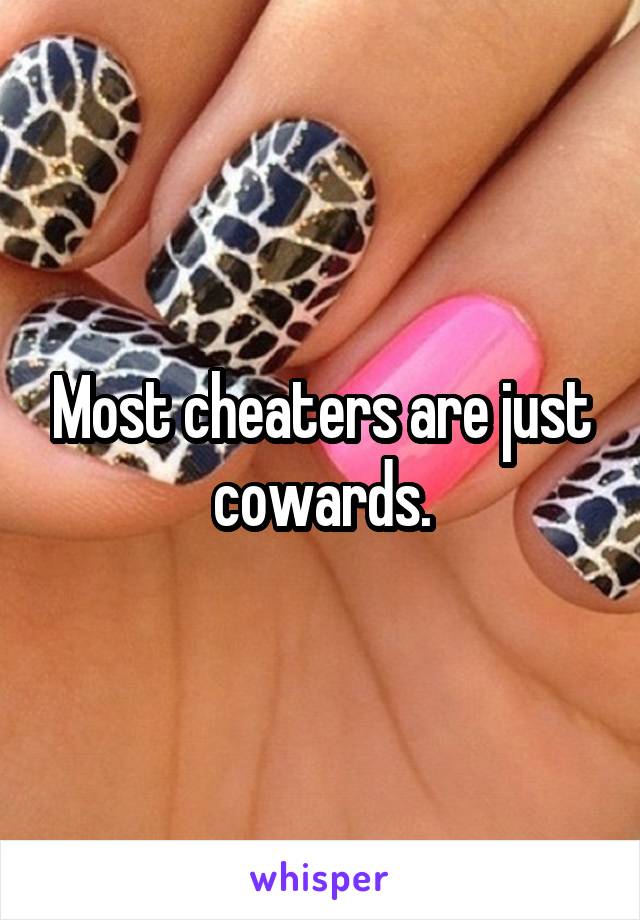Most cheaters are just cowards.