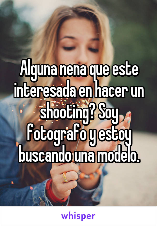 Alguna nena que este interesada en hacer un shooting? Soy fotografo y estoy buscando una modelo.