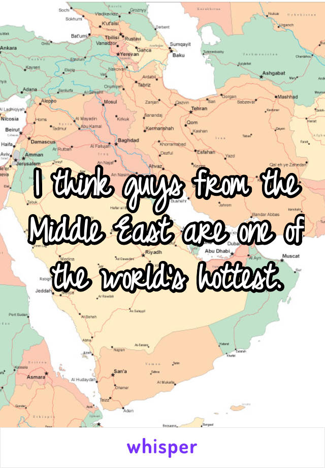 I think guys from the Middle East are one of the world's hottest.