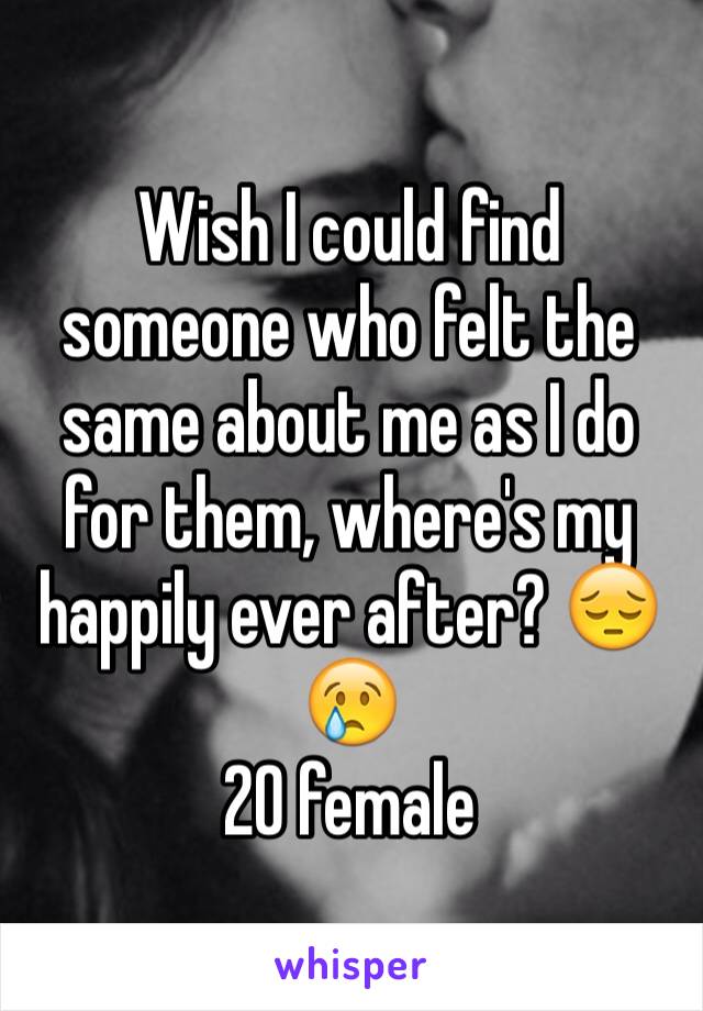 Wish I could find someone who felt the same about me as I do for them, where's my happily ever after? 😔😢
20 female