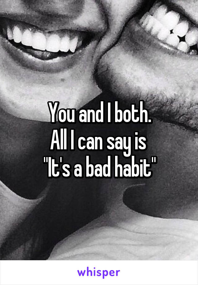 You and I both.
All I can say is 
"It's a bad habit"
