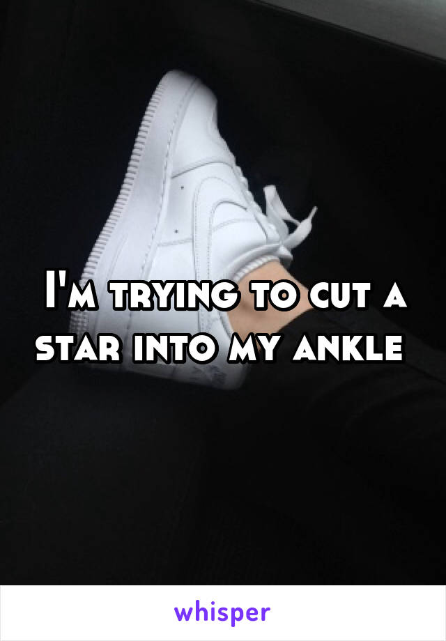 I'm trying to cut a star into my ankle 