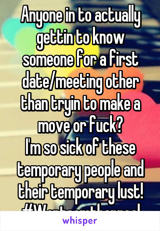 Anyone in to actually gettin to know someone for a first date/meeting other than tryin to make a move or fuck?
I'm so sick of these temporary people and their temporary lust!
#Wantsomthanreal