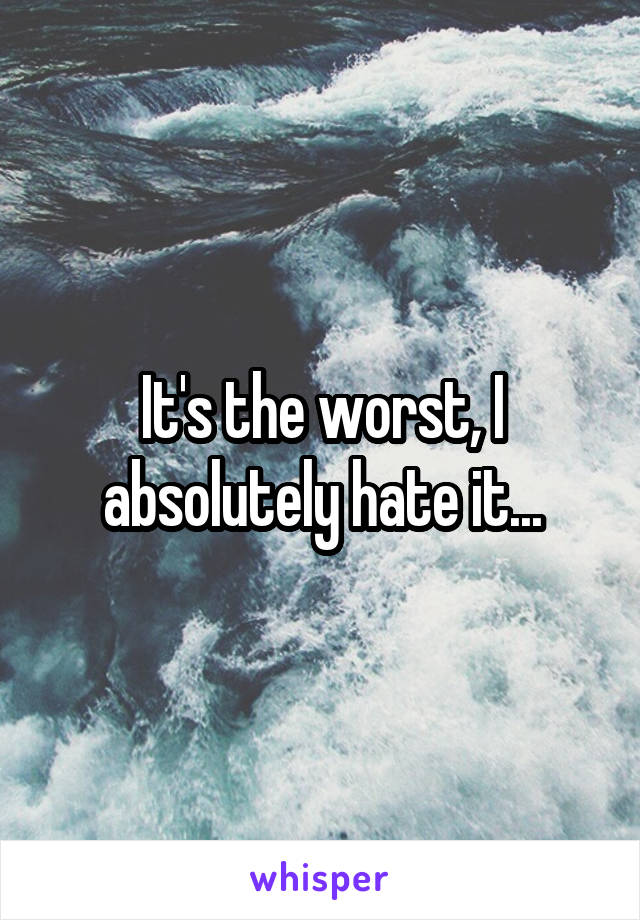 It's the worst, I absolutely hate it...