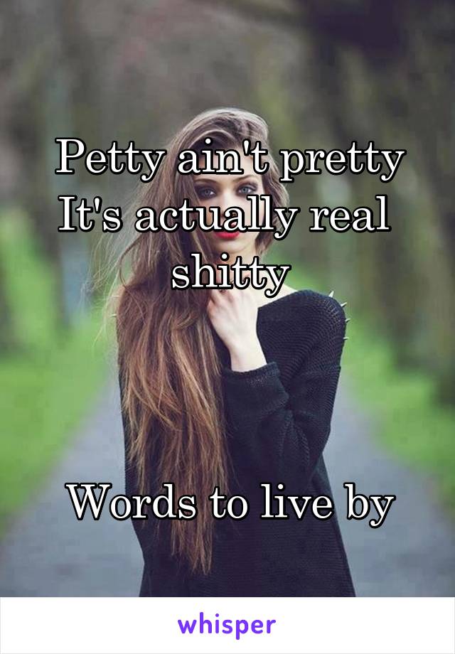 Petty ain't pretty
It's actually real 
shitty



Words to live by