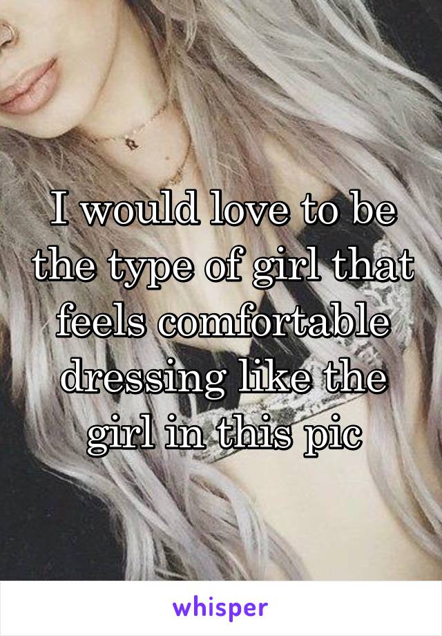 I would love to be the type of girl that feels comfortable dressing like the girl in this pic