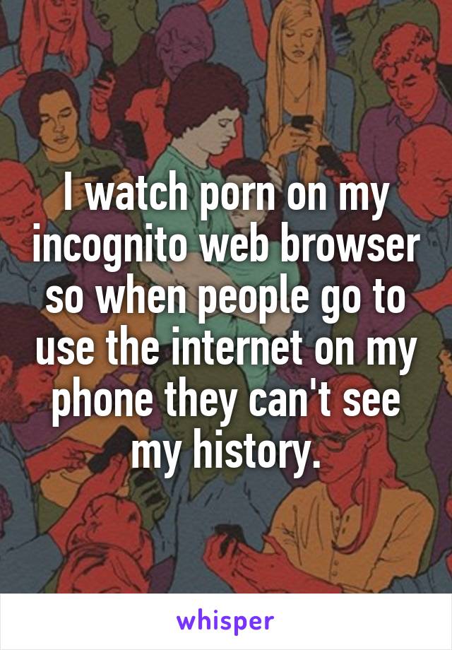 I watch porn on my incognito web browser so when people go to use the internet on my phone they can't see my history.