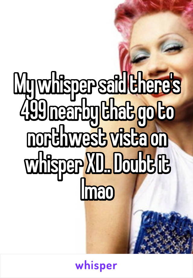 My whisper said there's 499 nearby that go to northwest vista on whisper XD.. Doubt it lmao
