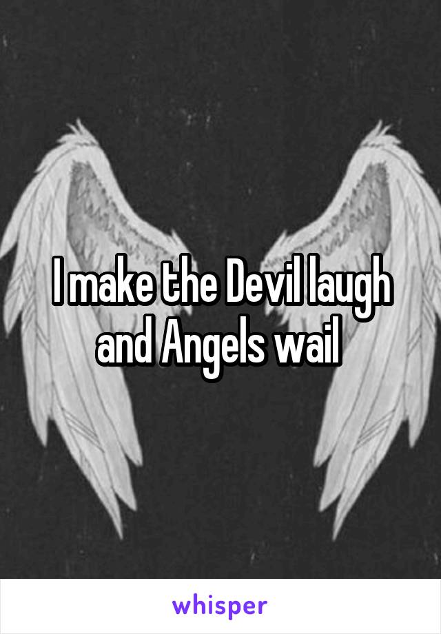 I make the Devil laugh and Angels wail 