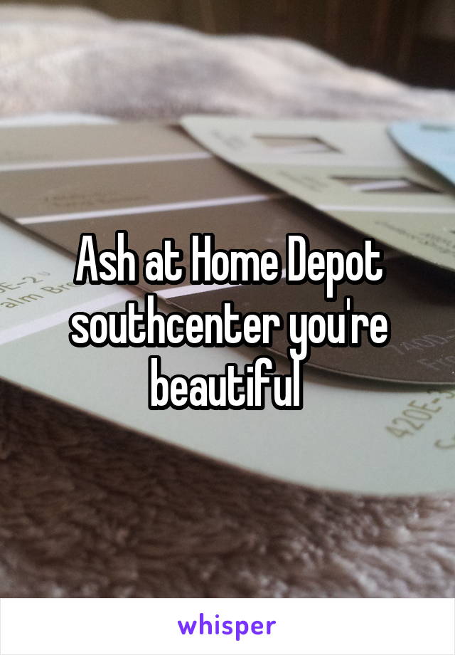 Ash at Home Depot southcenter you're beautiful 