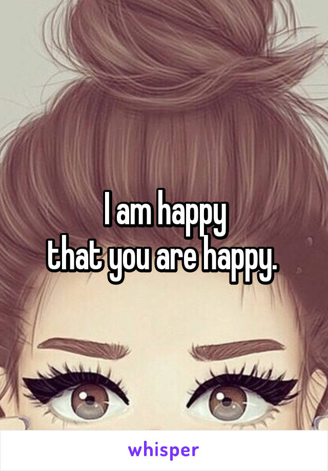 I am happy
that you are happy. 
