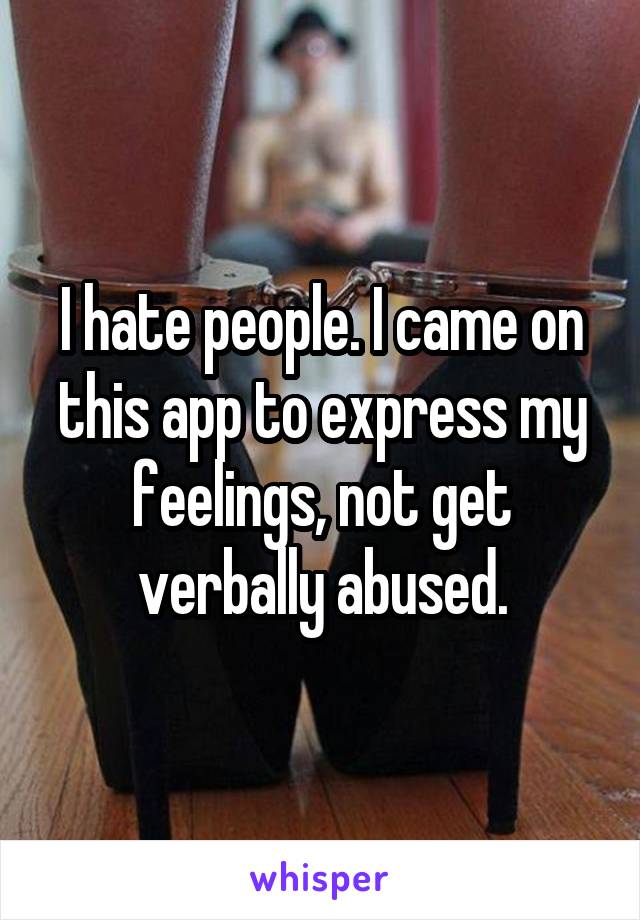 I hate people. I came on this app to express my feelings, not get verbally abused.