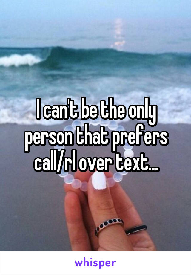 I can't be the only person that prefers call/rl over text...