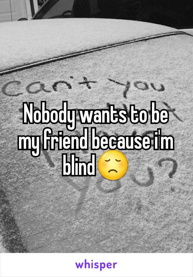 Nobody wants to be my friend because i'm blind😞