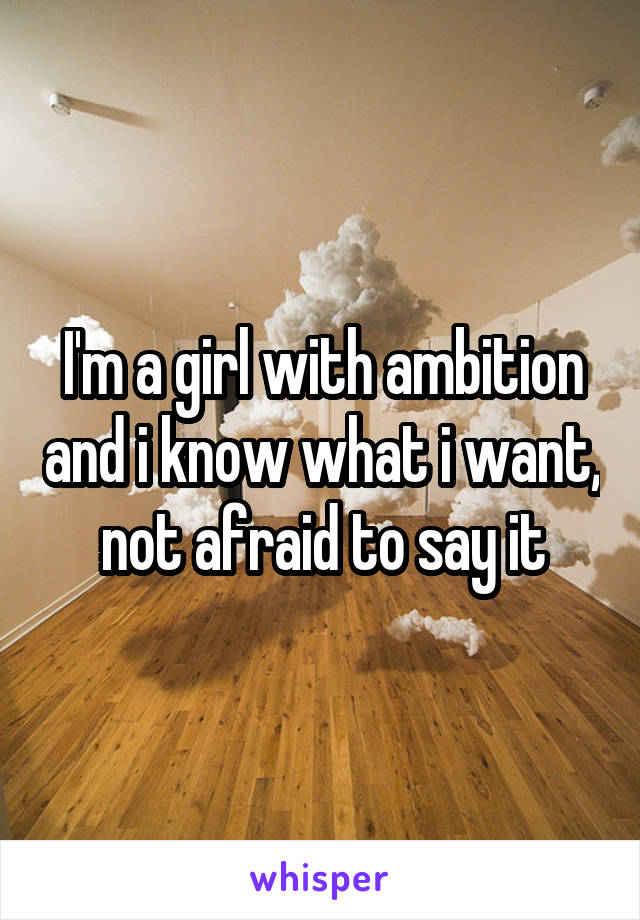 I'm a girl with ambition and i know what i want, not afraid to say it