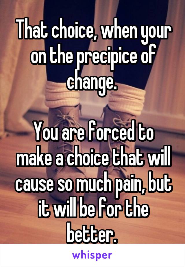 That choice, when your on the precipice of change. 

You are forced to make a choice that will cause so much pain, but it will be for the better. 