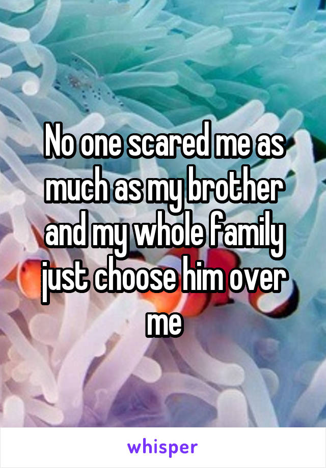 No one scared me as much as my brother and my whole family just choose him over me