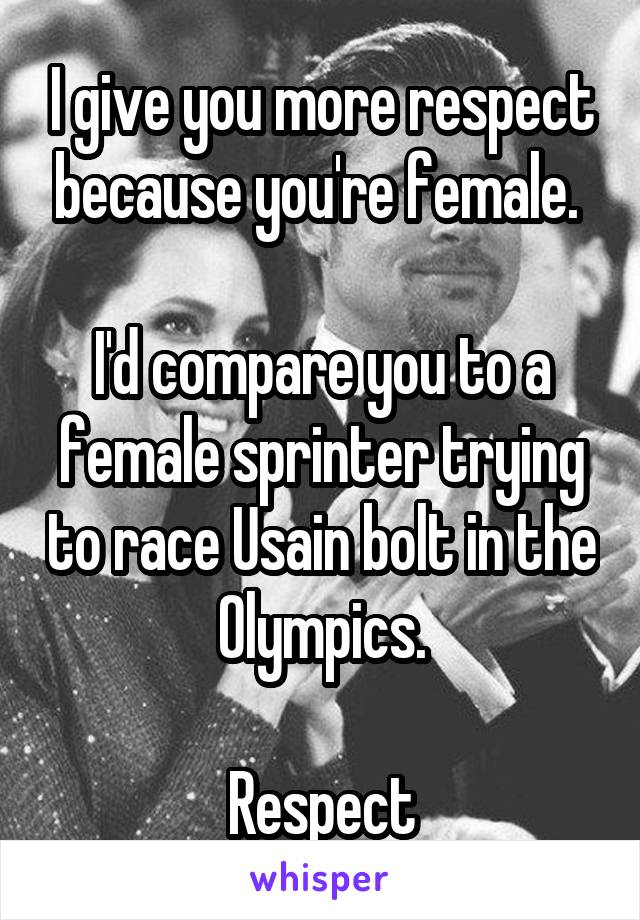 I give you more respect because you're female. 

I'd compare you to a female sprinter trying to race Usain bolt in the Olympics.

Respect