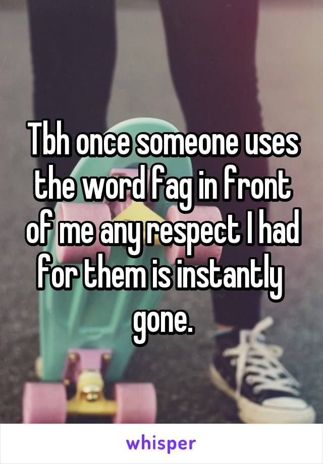 Tbh once someone uses the word fag in front of me any respect I had for them is instantly  gone.