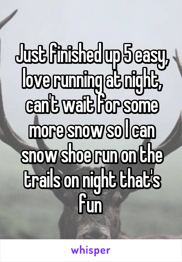 Just finished up 5 easy, love running at night, can't wait for some more snow so I can snow shoe run on the trails on night that's fun 