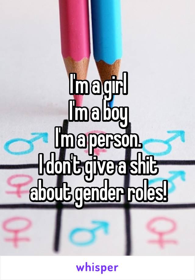 I'm a girl
I'm a boy
I'm a person.
I don't give a shit about gender roles!