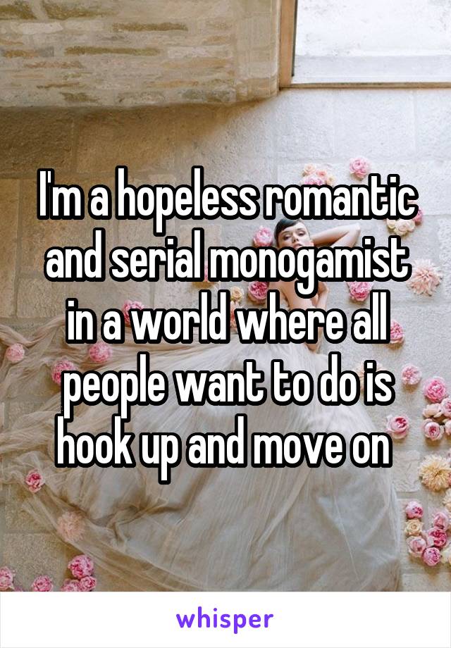 I'm a hopeless romantic and serial monogamist in a world where all people want to do is hook up and move on 