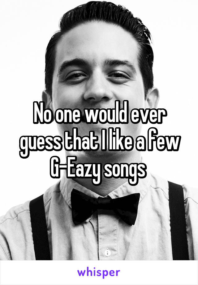 No one would ever guess that I like a few G-Eazy songs 