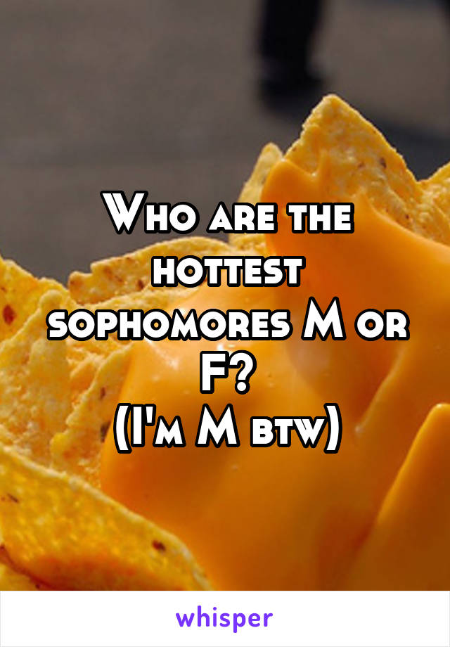 Who are the hottest sophomores M or F?
(I'm M btw)